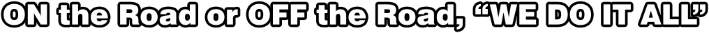 ON the Road or OFF the Road, “WE DO IT ALL”
