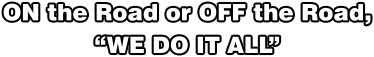 ON the Road or OFF the Road, “WE DO IT ALL”