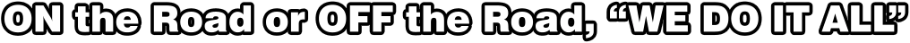 ON the Road or OFF the Road, “WE DO IT ALL”